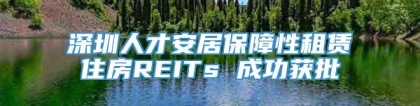 深圳人才安居保障性租赁住房REITs 成功获批