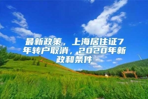 最新政策，上海居住证7年转户取消，2020年新政和条件