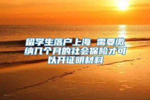 留学生落户上海 需要缴纳几个月的社会保险才可以开证明材料