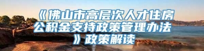 《佛山市高层次人才住房公积金支持政策管理办法》政策解读