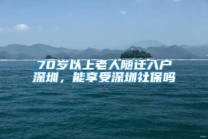 70岁以上老人随迁入户深圳，能享受深圳社保吗