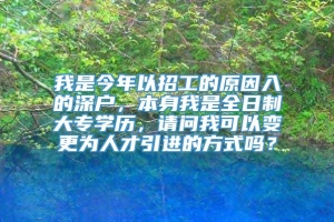 我是今年以招工的原因入的深户，本身我是全日制大专学历，请问我可以变更为人才引进的方式吗？