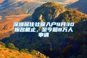 深圳居住社保入户9月30报名截止，至今超8万人申请