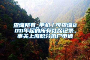 查询所有_手机上可查询2011年起的所有社保记录，事关上海积分落户申请