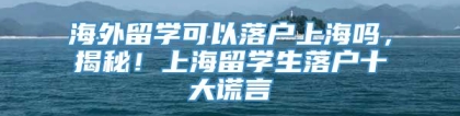 海外留学可以落户上海吗，揭秘！上海留学生落户十大谎言