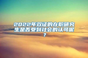 2022年双证的在职研究生是否受到社会的认可呢？