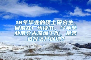 18年毕业的硕士研究生，目前在广州读书，今年毕业后会去深圳工作，是否选择落户深圳？