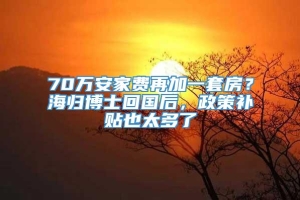 70万安家费再加一套房？海归博士回国后，政策补贴也太多了