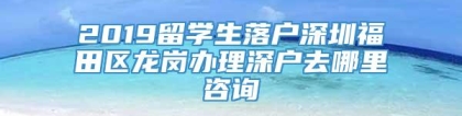 2019留学生落户深圳福田区龙岗办理深户去哪里咨询