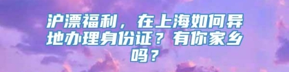 沪漂福利，在上海如何异地办理身份证？有你家乡吗？