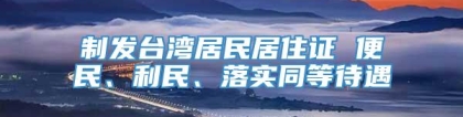 制发台湾居民居住证 便民、利民、落实同等待遇