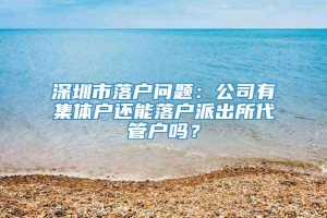 深圳市落户问题：公司有集体户还能落户派出所代管户吗？