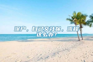 深户，自己交社保，流程这么办？