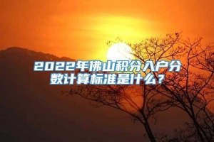 2022年佛山积分入户分数计算标准是什么？