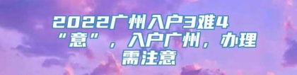 2022广州入户3难4“意”，入户广州，办理需注意