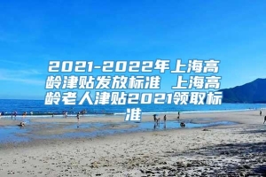 2021-2022年上海高龄津贴发放标准 上海高龄老人津贴2021领取标准