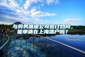 与劳务派遣公司签订合同，能申请在上海落户吗？