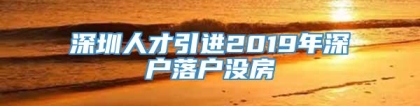 深圳人才引进2019年深户落户没房