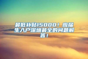 最低补贴15000！应届生入户深圳最全的问题解答！