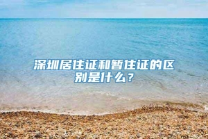 深圳居住证和暂住证的区别是什么？