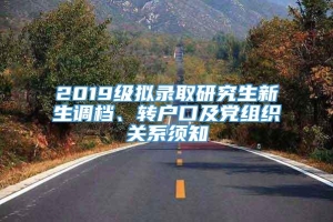 2019级拟录取研究生新生调档、转户口及党组织关系须知