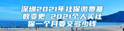 深圳2021年社保缴费基数变更 2021个人买社保一个月要交多少钱