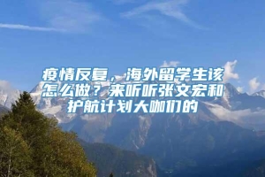 疫情反复，海外留学生该怎么做？来听听张文宏和护航计划大咖们的