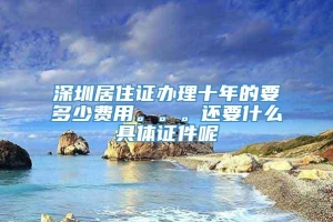 深圳居住证办理十年的要多少费用。。。还要什么具体证件呢