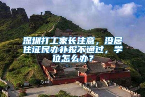 深圳打工家长注意，没居住证民办补报不通过，学位怎么办？