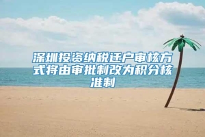 深圳投资纳税迁户审核方式将由审批制改为积分核准制