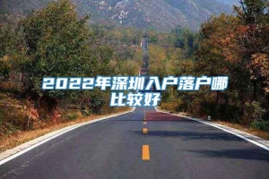 2022年深圳入户落户哪比较好