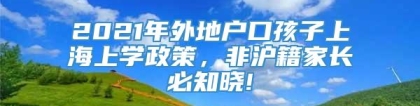 2021年外地户口孩子上海上学政策，非沪籍家长必知晓!