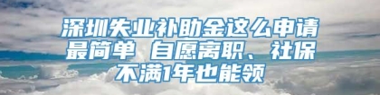 深圳失业补助金这么申请最简单 自愿离职、社保不满1年也能领