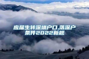 应届生转深圳户口,落深户条件2022新规