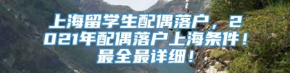 上海留学生配偶落户，2021年配偶落户上海条件！最全最详细！