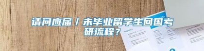 请问应届／未毕业留学生回国考研流程？