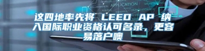 这四地率先将 LEED AP 纳入国际职业资格认可名录，更容易落户噢