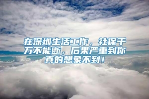 在深圳生活工作，社保千万不能断，后果严重到你真的想象不到！