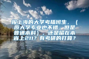 报上海的大学考插班生，（原大学专业也不错，但是普通本科），还是留在本省上211？有考研的打算？