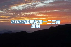 2022深圳社保一二三档区别