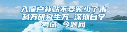 入深户补贴不要领少了本科万研究生万 深圳自学考试 今题网