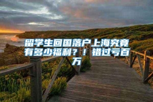 留学生回国落户上海究竟有多少福利？！错过亏百万