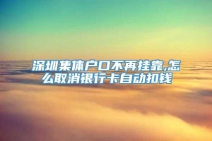 深圳集体户口不再挂靠,怎么取消银行卡自动扣钱