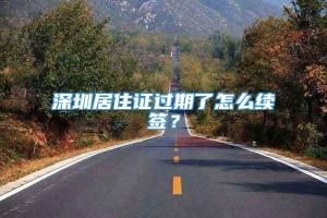 深圳居住证过期了怎么续签？