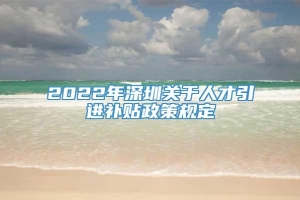 2022年深圳关于人才引进补贴政策规定