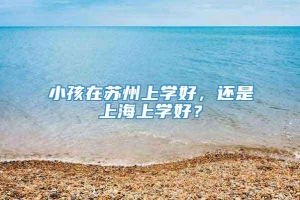 小孩在苏州上学好，还是上海上学好？