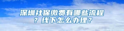 深圳社保缴费有哪些流程？线下怎么办理？