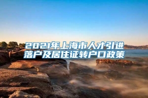 2021年上海市人才引进落户及居住证转户口政策