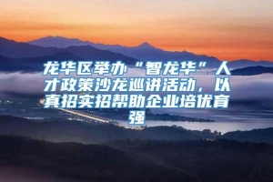 龙华区举办“智龙华”人才政策沙龙巡讲活动，以真招实招帮助企业培优育强