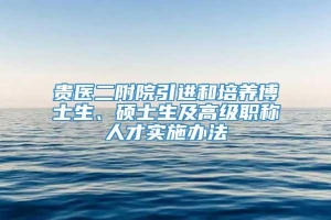 贵医二附院引进和培养博士生、硕士生及高级职称人才实施办法